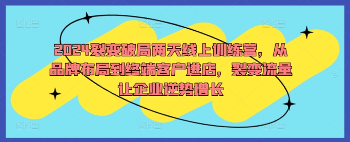 2024裂变破局两天线上训练营，从品牌布局到终端客户进店，裂变流量让企业逆势增长-星禾网创星球