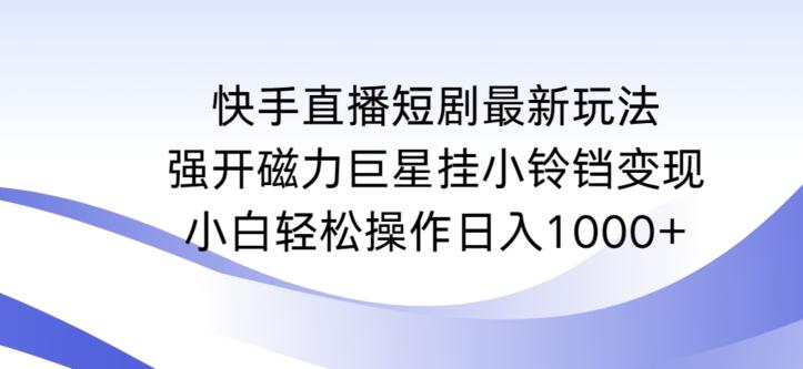快手直播短剧最新玩法，强开磁力巨星挂小铃铛变现，小白轻松操作日入1000+【揭秘】-星禾网创星球
