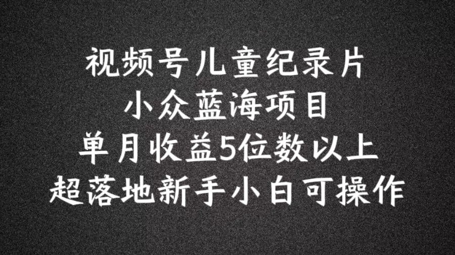 2024蓝海项目视频号儿童纪录片科普，单月收益5位数以上，新手小白可操作【揭秘】-星禾网创星球