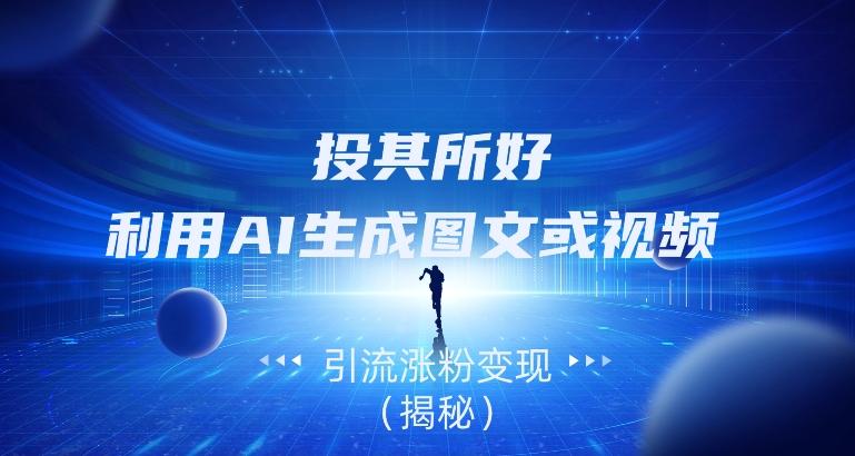 投其所好，利用AI生成图文或视频引流涨粉变现（揭秘）-星禾网创星球