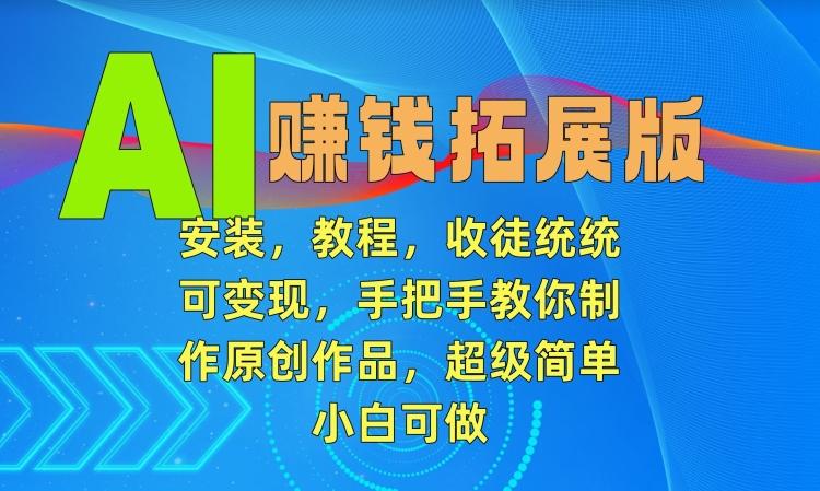 AI赚钱拓展版，安装，教程，收徒统统可变现，手把手教你制作原创作品，超级简单，小白可做【揭秘】-星禾网创星球