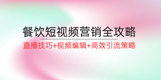 餐饮短视频营销全攻略：直播技巧+视频编辑+高效引流策略-星禾网创星球
