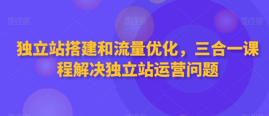 独立站搭建和流量优化，三合一课程解决独立站运营问题-星禾网创星球