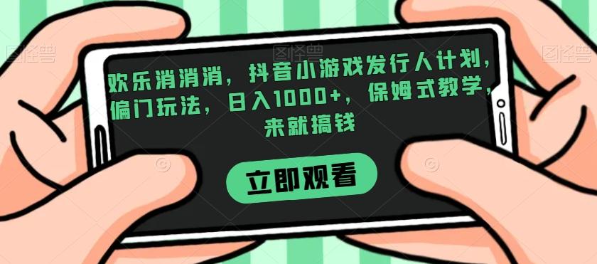 欢乐消消消，抖音小游戏发行人计划，偏门玩法，日入1000+，保姆式教学，来就搞钱-星禾网创星球