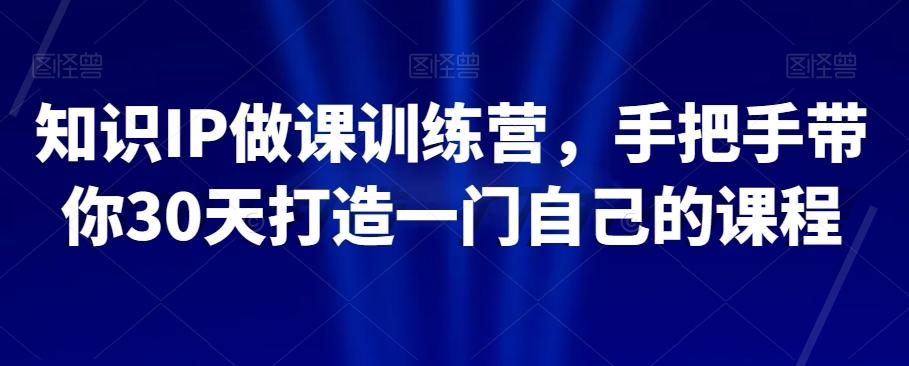 知识IP做课训练营，手把手带你30天打造一门自己的课程-星禾网创星球