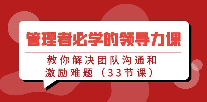 管理者必学的领导力课：教你解决团队沟通和激励难题(33节课)-星禾网创星球