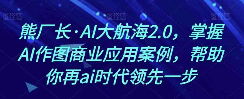 熊厂长·AI大航海2.0，掌握AI作图商业应用案例，帮助你再ai时代领先一步-星禾网创星球