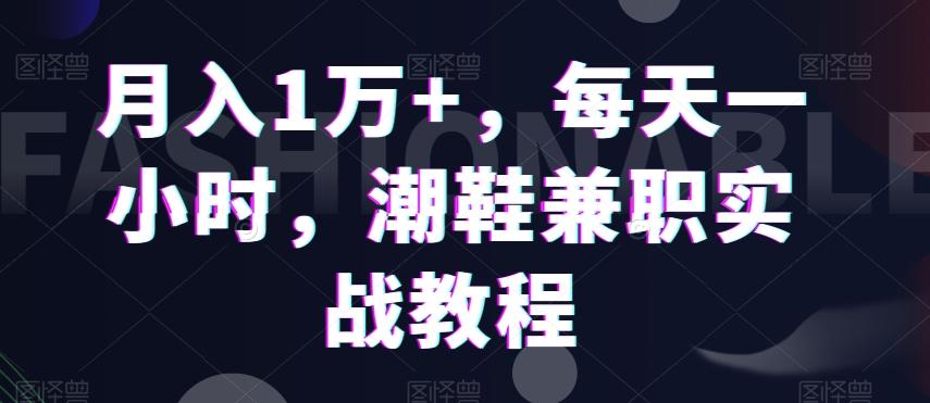 月入1万+，每天一小时，潮鞋兼职实战教程-星禾网创星球