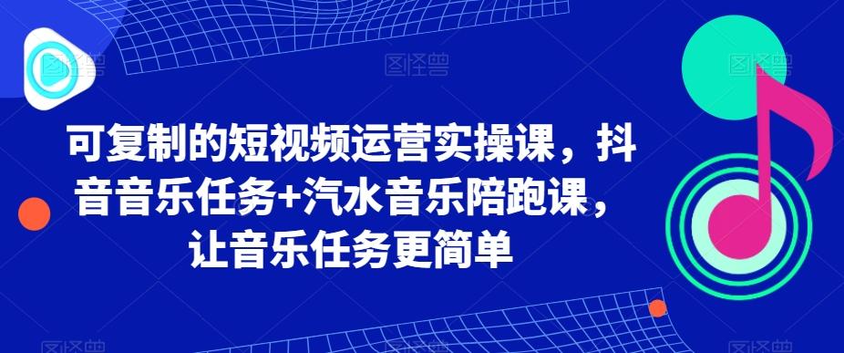 可复制的短视频运营实操课，抖音音乐任务+汽水音乐陪跑课，让音乐任务更简单-星禾网创星球
