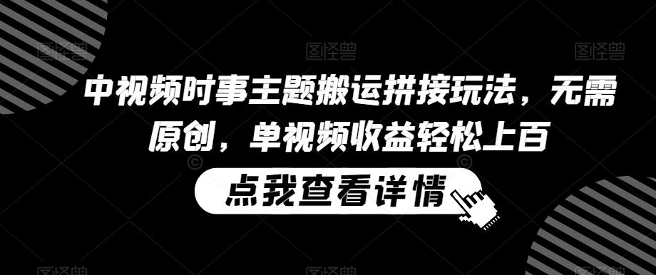 中视频时事主题搬运拼接玩法，无需原创，单视频收益轻松上百【揭秘】-星禾网创星球