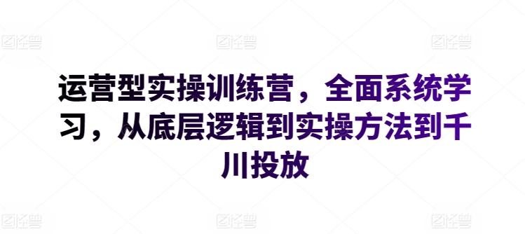 运营型实操训练营，全面系统学习，从底层逻辑到实操方法到千川投放-星禾网创星球