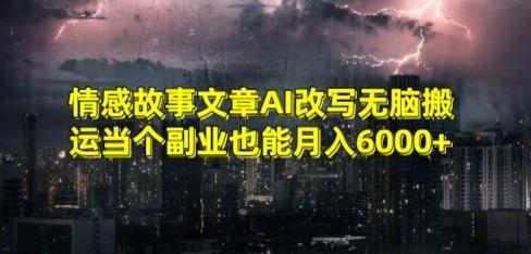 情感故事文章AI改写无脑搬运当个副业也能月入6000+【揭秘】-星禾网创星球
