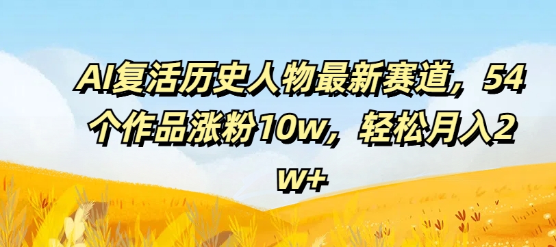 AI复活历史人物最新赛道，54个作品涨粉10w，轻松月入2w+【揭秘】-星禾网创星球