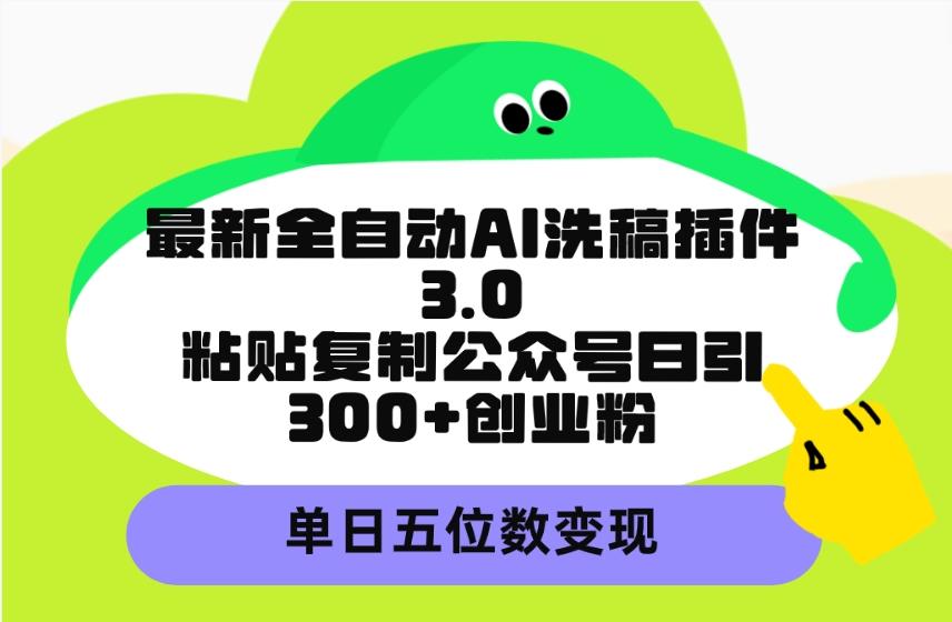 (9662期)最新全自动AI洗稿插件3.0，粘贴复制公众号日引300+创业粉，单日五位数变现-星禾网创星球