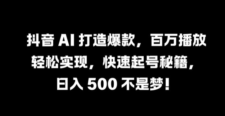 抖音 AI 打造爆款，百万播放轻松实现，快速起号秘籍【揭秘】-星禾网创星球