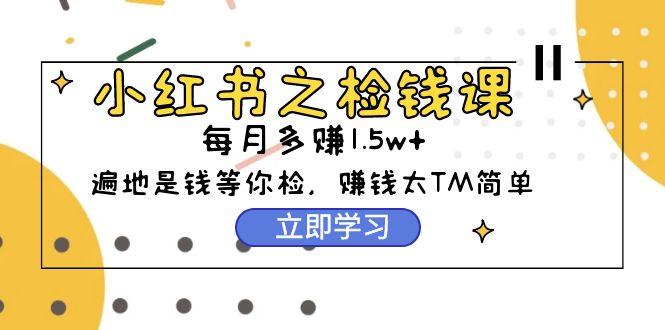 (9890期)小红书之检钱课：从0开始实测每月多赚1.5w起步，赚钱真的太简单了(98节)-星禾网创星球