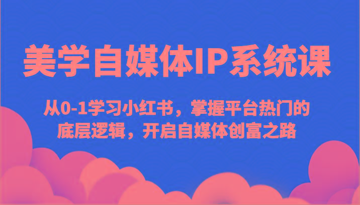 美学自媒体IP系统课-从0-1学习小红书，掌握平台热门的底层逻辑，开启自媒体创富之路-星禾网创星球