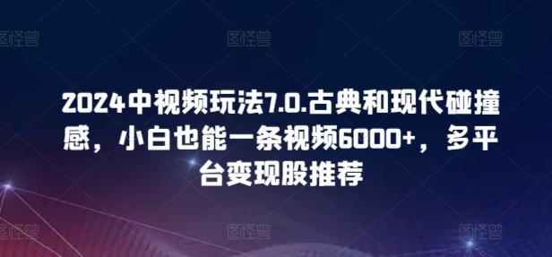 2024中视频玩法7.0.古典和现代碰撞感，小白也能一条视频6000+，多平台变现【揭秘】-星禾网创星球