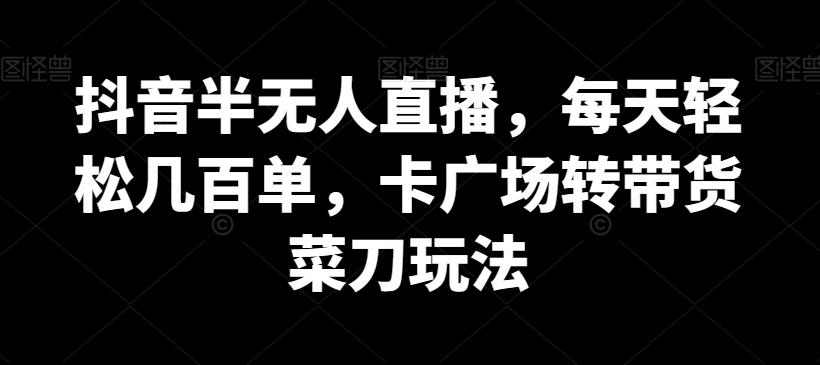 抖音半无人直播，每天轻松几百单，卡广场转带货菜刀玩法【揭秘】-星禾网创星球
