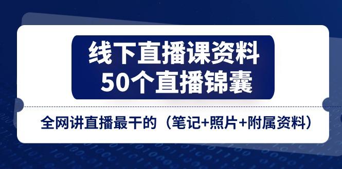 线下直播课资料、50个-直播锦囊，全网讲直播最干的(笔记+照片+附属资料-星禾网创星球