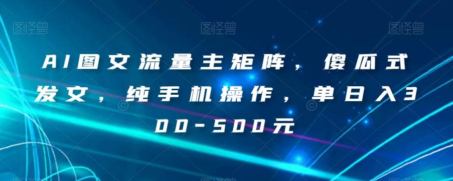 AI图文流量主矩阵，傻瓜式发文，纯手机操作，单日入300-500元【揭秘】-星禾网创星球