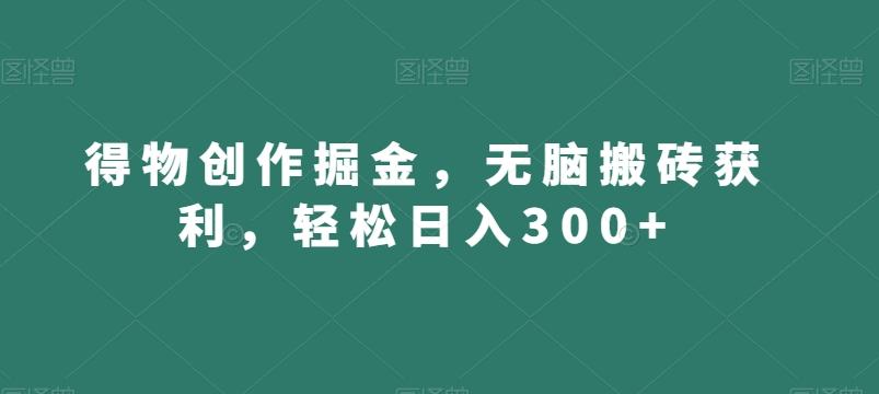 得物创作掘金，无脑搬砖获利，轻松日入300+【揭秘】-星禾网创星球