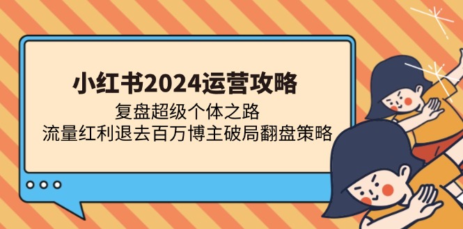 小红书2024运营攻略：复盘超级个体之路 流量红利退去百万博主破局翻盘-星禾网创星球