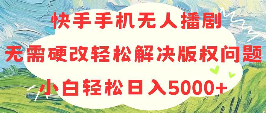 快手手机无人播剧，无需硬改，轻松解决版权问题，小白轻松日入5000+-星禾网创星球