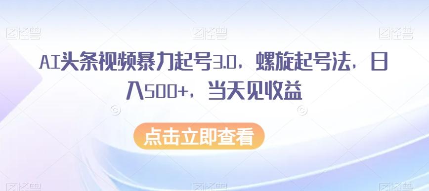 AI头条视频暴力起号3.0，螺旋起号法，日入500+，当天见收益【揭秘】-星禾网创星球