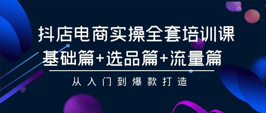 (9604期)抖店电商实操全套培训课：基础篇+选品篇+流量篇，从入门到爆款打造-星禾网创星球