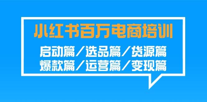 小红书百万电商培训班：启动篇/选品篇/货源篇/爆款篇/运营篇/变现篇-星禾网创星球