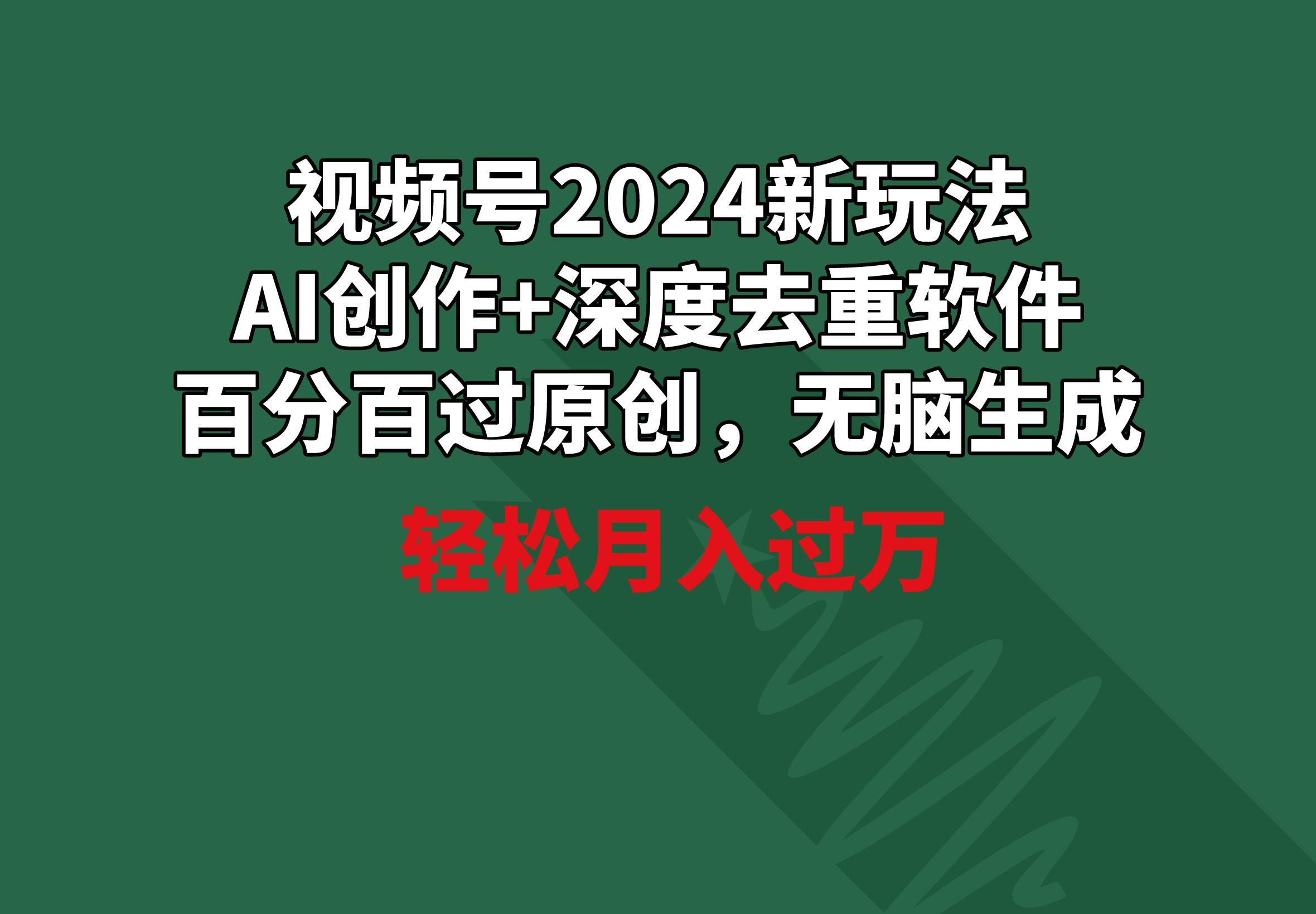 视频号2024新玩法，AI创作+深度去重软件 百分百过原创，无脑生成，月入过万-星禾网创星球