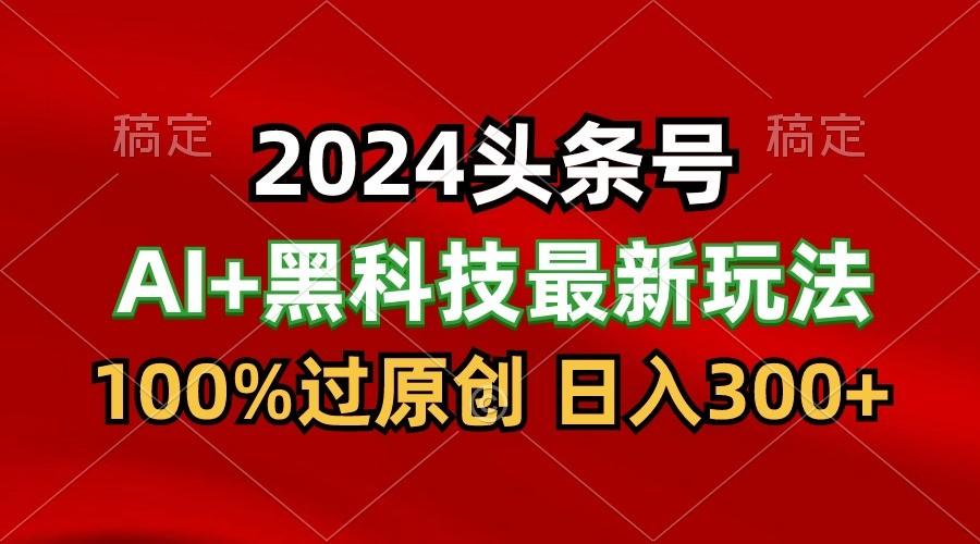 2024最新AI头条+黑科技猛撸收益，100%过原创，三天必起号，每天5分钟，月入1W+-星禾网创星球