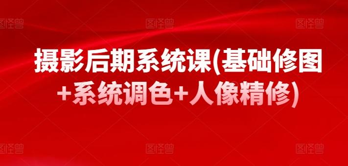 摄影后期系统课(基础修图+系统调色+人像精修)-星禾网创星球