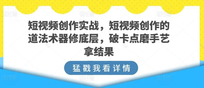 短视频创作实战，短视频创作的道法术器修底层，破卡点磨手艺拿结果-星禾网创星球