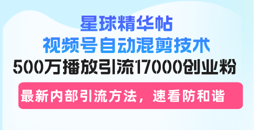 星球精华帖视频号自动混剪技术，500万播放引流17000创业粉，最新内部引...-星禾网创星球