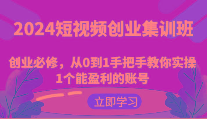 2024短视频创业集训班：创业必修，从0到1手把手教你实操1个能盈利的账号-星禾网创星球