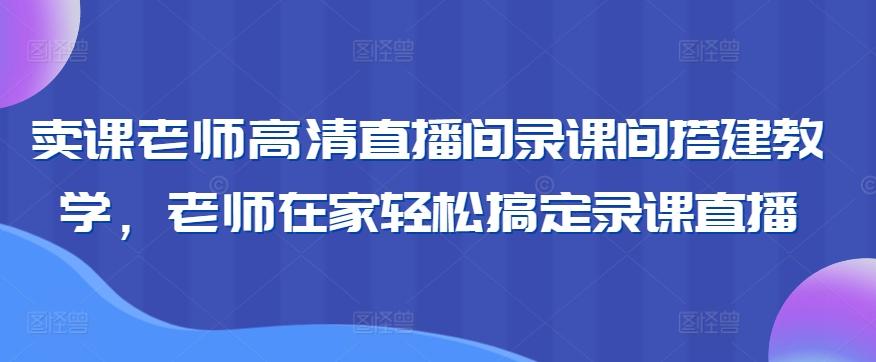 卖课老师高清直播间录课间搭建教学，老师在家轻松搞定录课直播-星禾网创星球