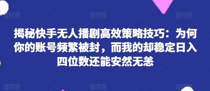 揭秘快手无人播剧高效策略技巧：为何你的账号频繁被封，而我的却稳定日入四位数还能安然无恙【揭秘】-星禾网创星球