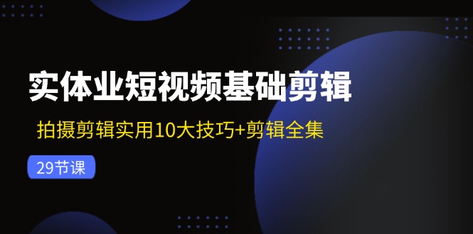 实体业短视频基础剪辑：拍摄剪辑实用10大技巧+剪辑全集(29节-星禾网创星球