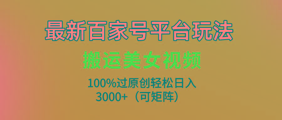 (9852期)最新百家号平台玩法，搬运美女视频100%过原创大揭秘，轻松日入3000+(可...-星禾网创星球