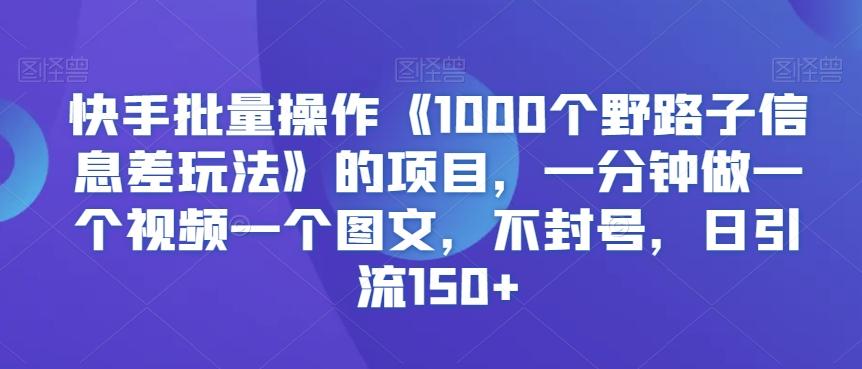 快手批量操作《1000个野路子信息差玩法》的项目，一分钟做一个视频一个图文，不封号，日引流150+【揭秘】-星禾网创星球