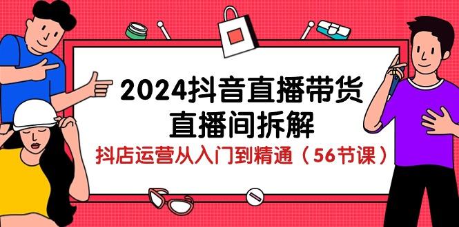 2024抖音直播带货-直播间拆解：抖店运营从入门到精通(56节课-星禾网创星球
