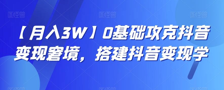 【月入3W】0基础攻克抖音变现窘境，搭建抖音变现学-星禾网创星球