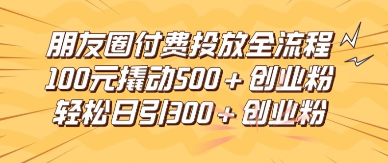 朋友圈高效付费投放全流程，100元撬动500+创业粉，日引流300加精准创业粉【揭秘】-星禾网创星球