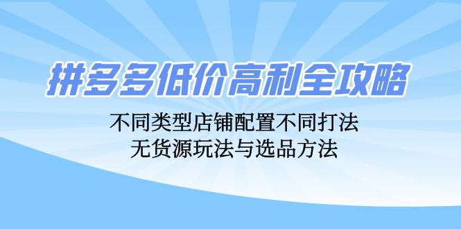 拼多多低价高利全攻略：不同类型店铺配置不同打法，无货源玩法与选品方法-星禾网创星球