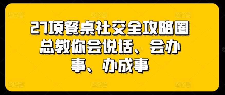 27项餐桌社交全攻略圈总教你会说话、会办事、办成事-星禾网创星球