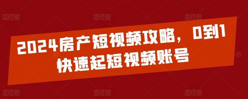 2024房产短视频攻略，0到1快速起短视频账号-星禾网创星球
