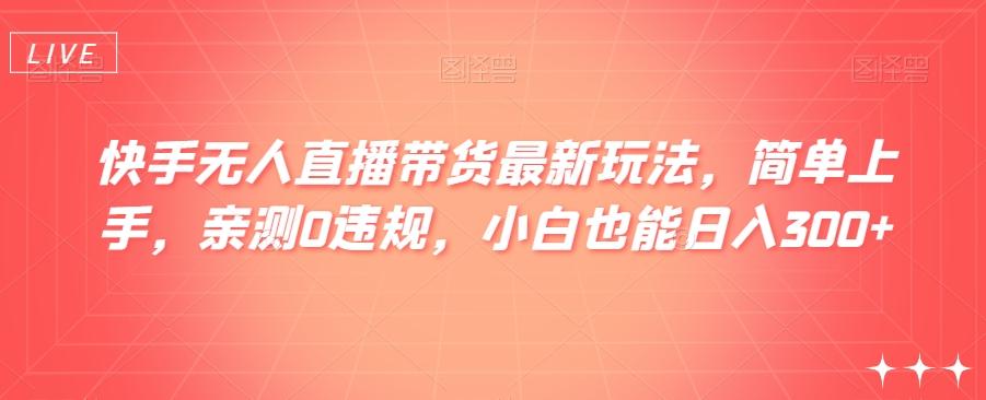 快手无人直播带货最新玩法，简单上手，亲测0违规，小白也能日入300+【揭秘】-星禾网创星球