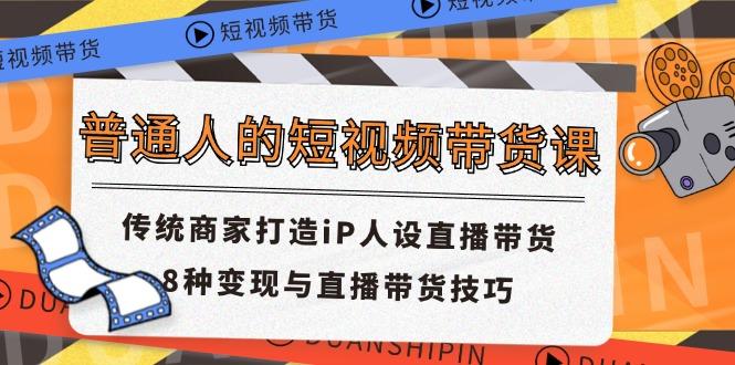 普通人的短视频带货课 传统商家打造iP人设直播带货 8种变现与直播带货技巧-星禾网创星球